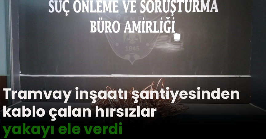 Tramvay inşaatı şantiyesinden kablo çalan hırsızlar yakayı ele verdi