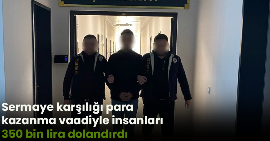 Sermaye karşılığı para kazanma vaadiyle insanları 350 bin lira dolandırdı