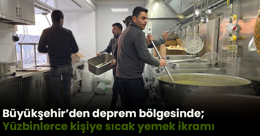 Büyükşehir’den deprem bölgesinde;  Yüzbinlerce kişiye sıcak yemek ikramı   