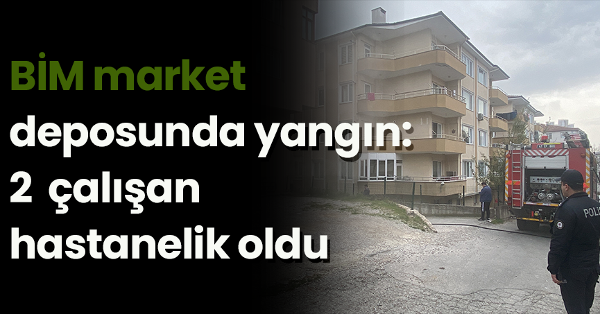 BİM market deposunda yangın: 2 çalışan hastanelik oldu