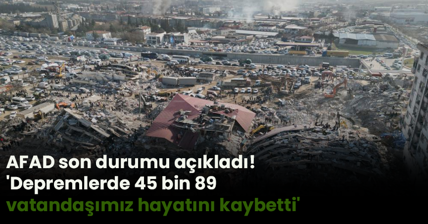 AFAD son durumu açıkladı! 'Depremlerde 45 bin 89 vatandaşımız hayatını kaybetti'