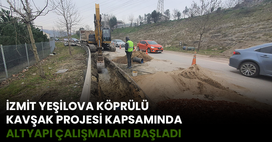 İZMİT YEŞİLOVA KÖPRÜLÜ KAVŞAK PROJESİ KAPSAMINDA ALTYAPI ÇALIŞMALARI BAŞLADI