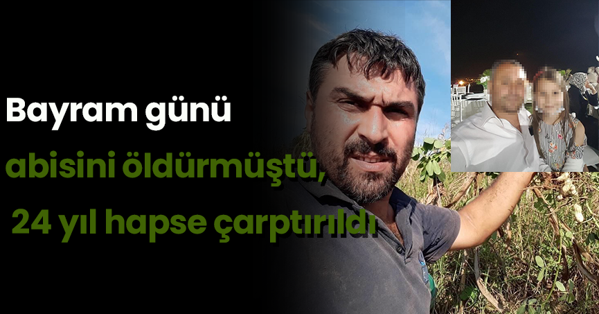 Bayram günü abisini öldürmüştü, 24 yıl hapse çarptırıldı