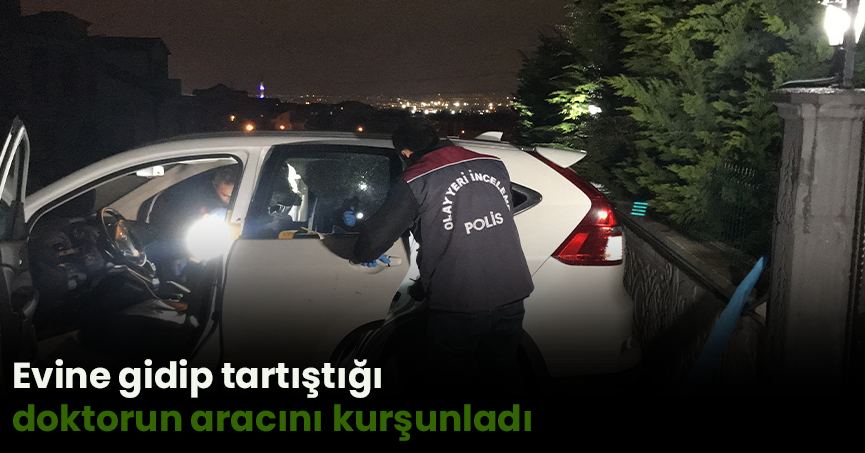 Evine gidip tartıştığı doktorun aracını kurşunladı