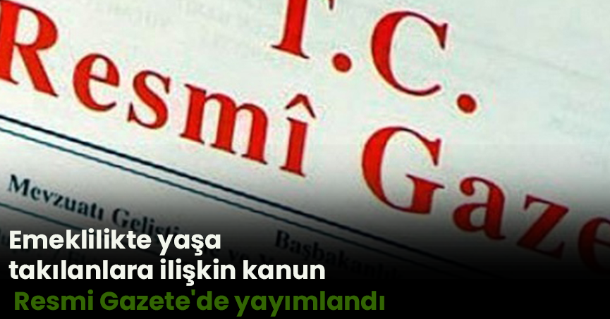 Emeklilikte yaşa takılanlara ilişkin kanun Resmi Gazete'de yayımlandı