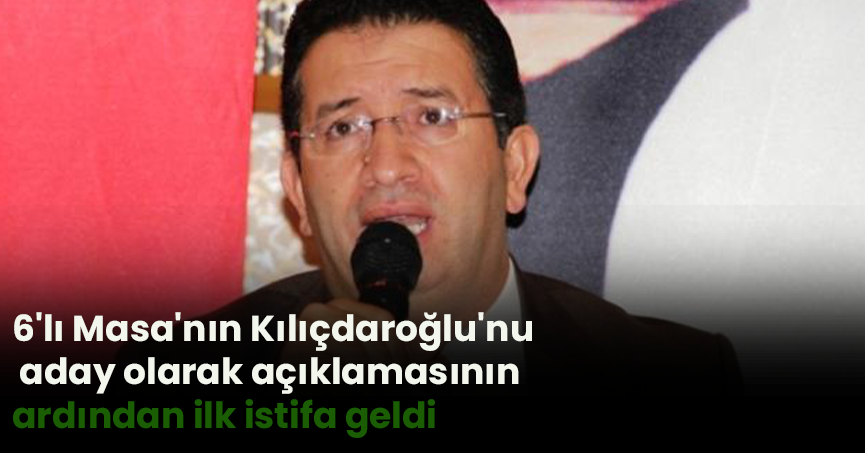 6'lı Masa'nın Kılıçdaroğlu'nu aday olarak açıklamasının ardından ilk istifa geldi