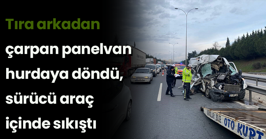 Tıra arkadan çarpan panelvan hurdaya döndü, sürücü araç içinde sıkıştı