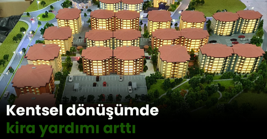Kentsel dönüşümde kira yardımı arttı