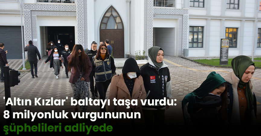 'Altın Kızlar' baltayı taşa vurdu: 8 milyonluk vurgununun şüphelileri adliyede