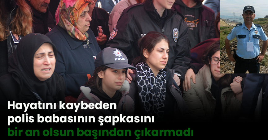 Hayatını kaybeden polis babasının şapkasını bir an olsun başından çıkarmadı