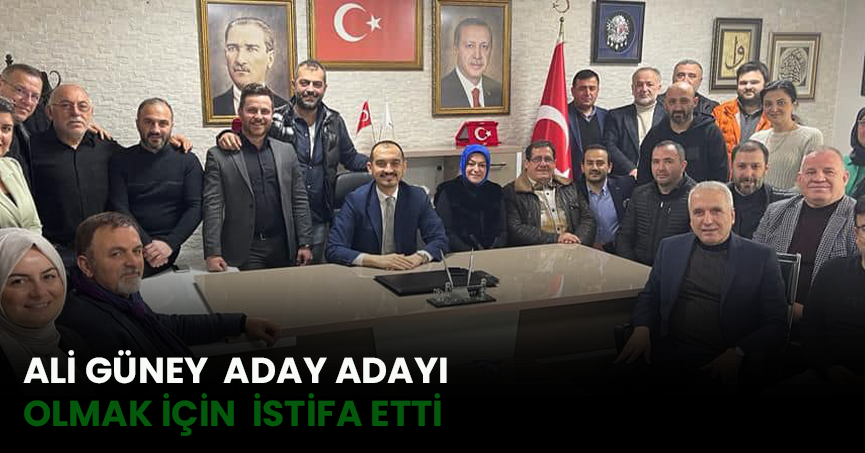 ALİ GÜNEY  ADAY ADAYI  OLMAK İÇİN  İSTİFA ETTİ