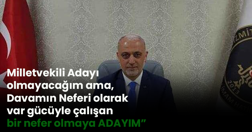 Milletvekili Adayı olmayacağım ama,Davamın Neferi olarak var gücüyle çalışan bir nefer olmaya ADAYIM”