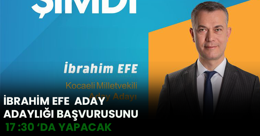 İBRAHİM EFE  ADAY ADAYLIĞI BAŞVURUSUNU   17 :30 ‘DA YAPACAK