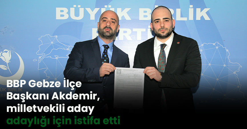 BBP Gebze İlçe Başkanı Akdemir, milletvekili aday adaylığı için istifa etti