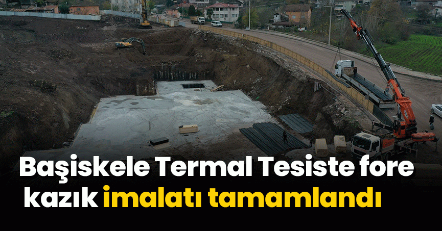 Başiskele Termal Tesiste fore kazık imalatı tamamlandı