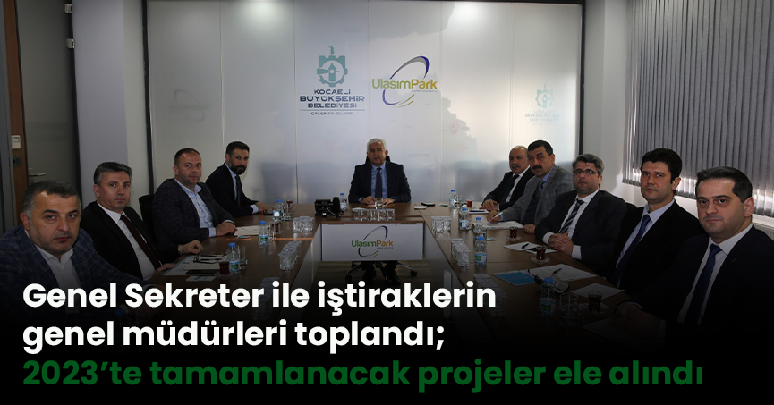 Genel Sekreter ile iştiraklerin genel müdürleri toplandı;  2023’te tamamlanacak projeler ele alındı