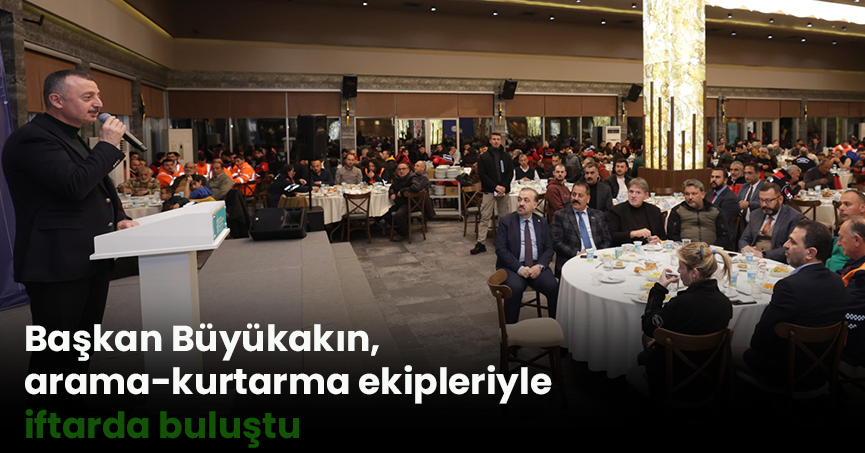 Başkan Büyükakın, arama-kurtarma ekipleriyle iftarda buluştu
