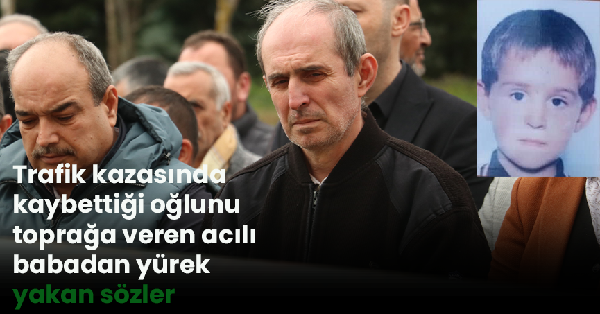 Trafik kazasında kaybettiği oğlunu toprağa veren acılı babadan yürek yakan sözler