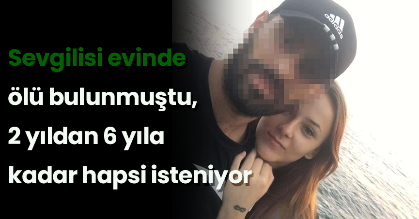 Sevgilisi evinde ölü bulunmuştu, 2 yıldan 6 yıla kadar hapsi isteniyor