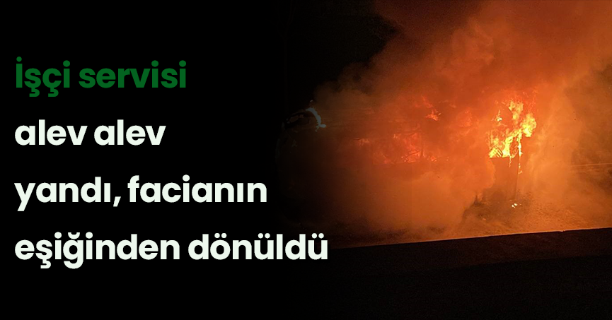 İşçi servisi alev alev yandı, facianın eşiğinden dönüldü