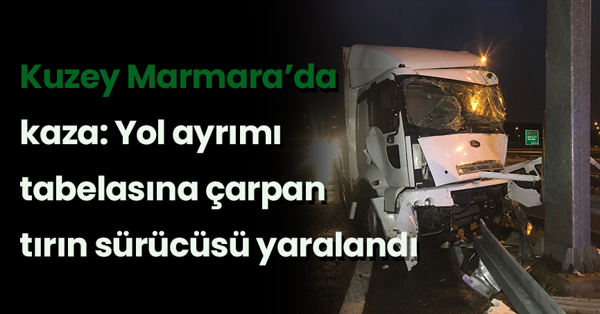 Kuzey Marmara’da kaza: Yol ayrımı tabelasına çarpan tırın sürücüsü yaralandı