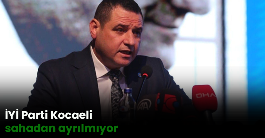İYİ Parti Kocaeli sahadan ayrılmıyor
