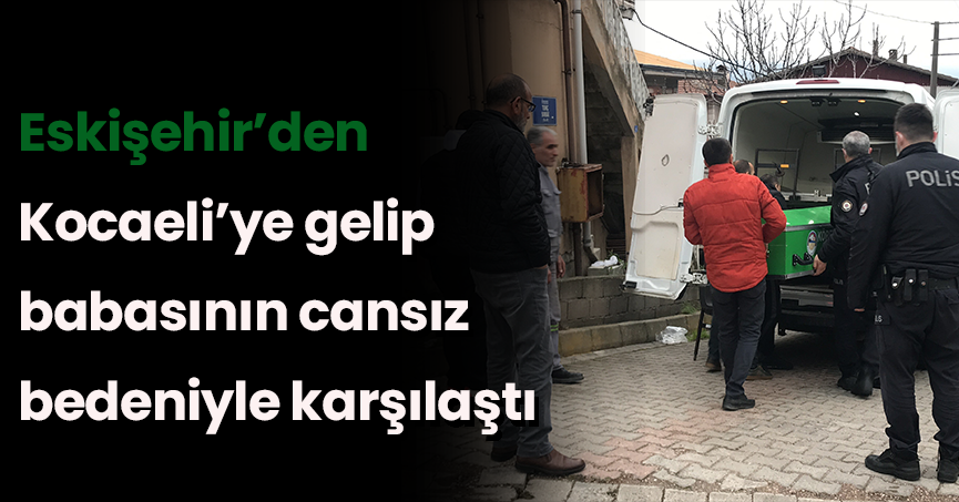 Eskişehir’den Kocaeli’ye gelip babasının cansız bedeniyle karşılaştı