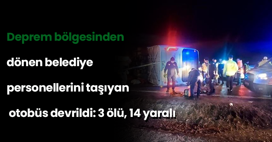 Deprem bölgesinden dönen belediye personellerini taşıyan otobüs devrildi: 3 ölü, 14 yaralı