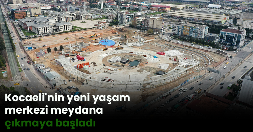 Kocaeli'nin yeni yaşam merkezi meydana çıkmaya başladı