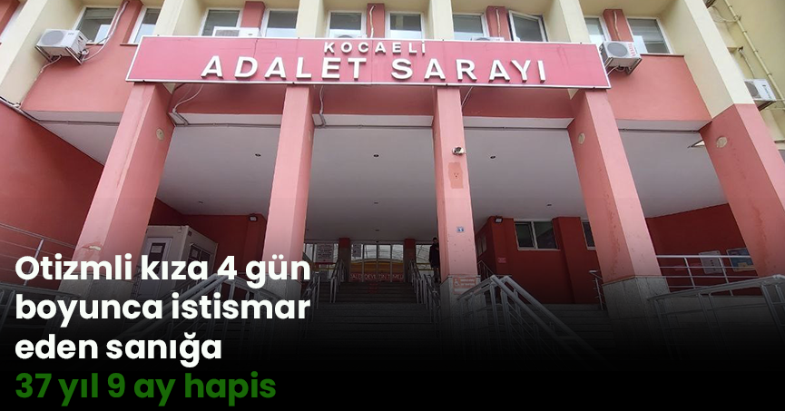 Otizmli kıza 4 gün boyunca istismar eden sanığa 37 yıl 9 ay hapis