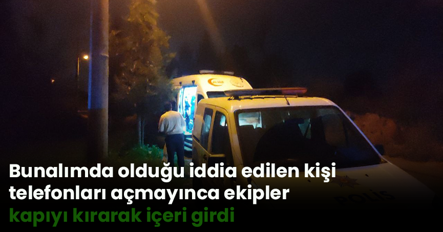 Bunalımda olduğu iddia edilen kişi telefonları açmayınca ekipler kapıyı kırarak içeri girdi