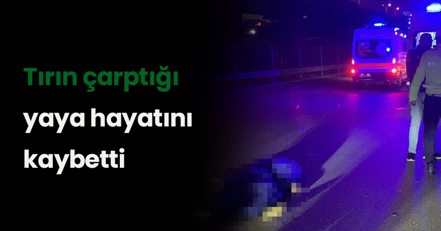 Tırın çarptığı yaya hayatını kaybetti