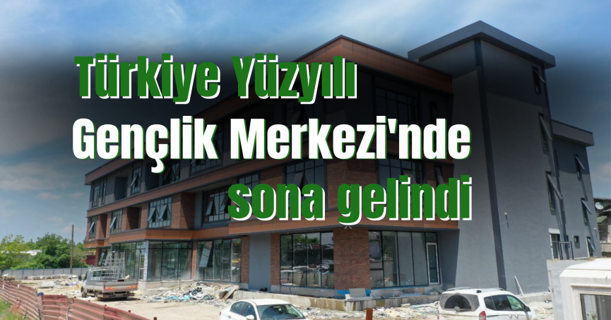 Türkiye Yüzyılı Gençlik Merkezi'nde sona gelindi