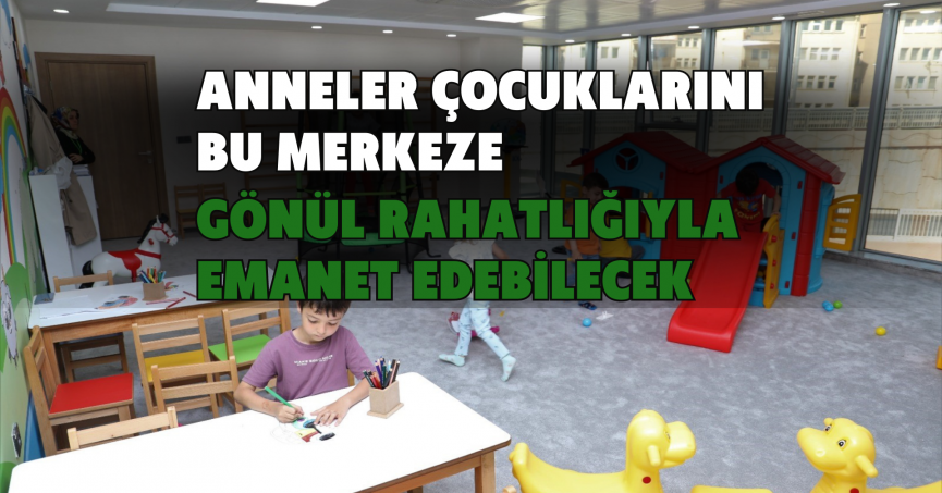 Anneler çocuklarını bu merkeze gönül rahatlığıyla emanet edebilecek