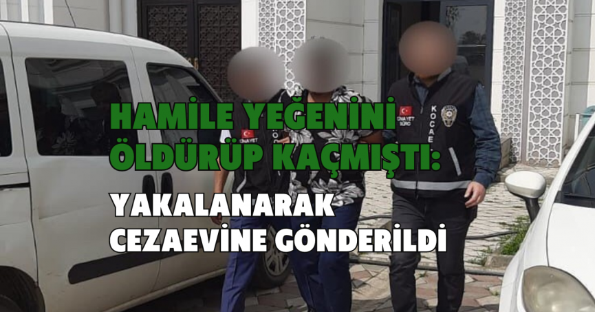 Hamile yeğenini öldürüp kaçmıştı: Yakalanarak cezaevine gönderildi