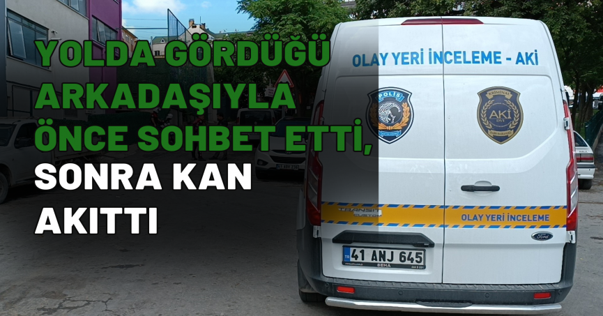 Yolda gördüğü arkadaşıyla önce sohbet etti, sonra kan akıttı