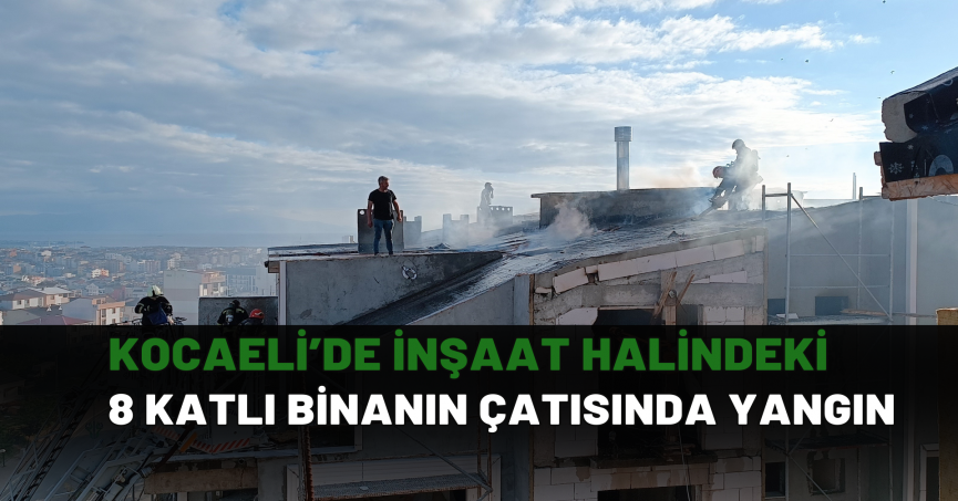 Kocaeli’de inşaat halindeki 8 katlı binanın çatısında yangın