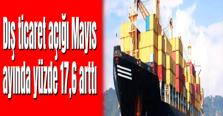 Dış ticaret açığı Mayıs ayında yüzde 17,6 arttı