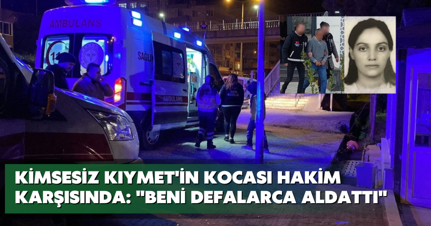 Kimsesiz Kıymet'in kocası hakim karşısında: 