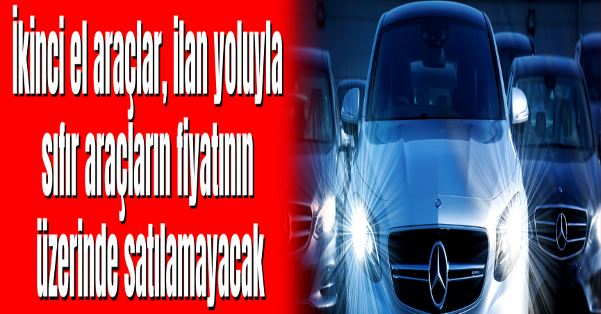 İkinci el araçlar, ilan yoluyla sıfır araçların fiyatının üzerinde satılamayacak