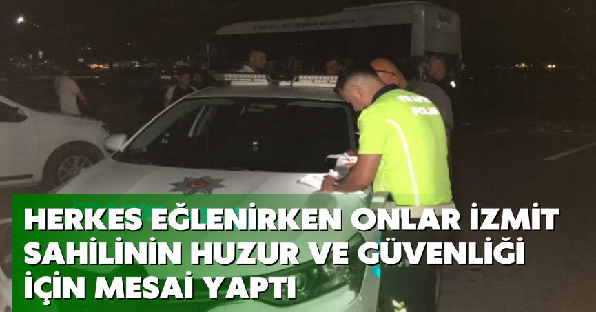 Herkes eğlenirken onlar İzmit sahilinin huzur ve güvenliği için mesai yaptı