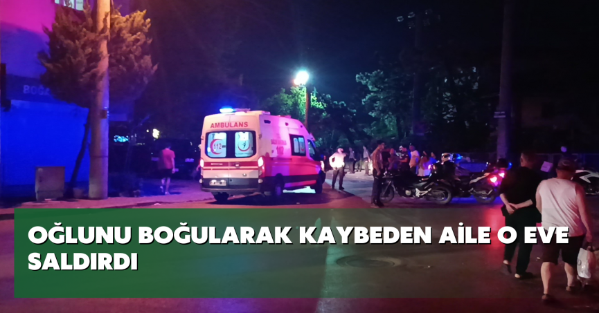 Oğlunu boğularak kaybeden aile o eve saldırdı