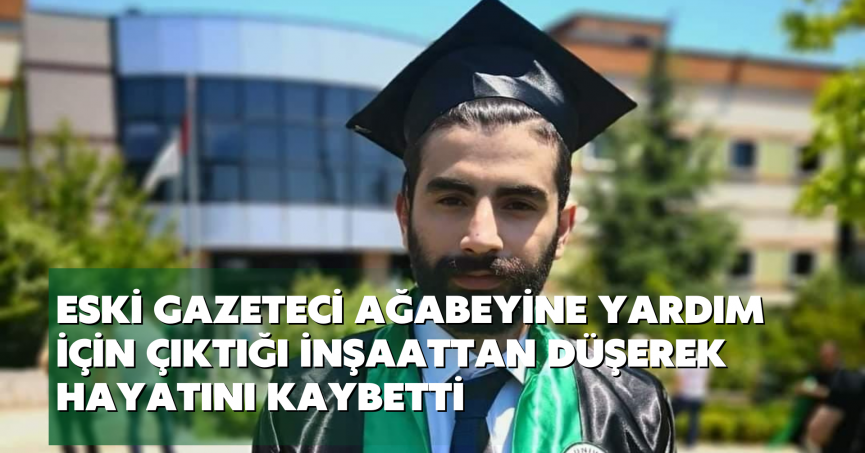 Eski gazeteci ağabeyine yardım için çıktığı inşaattan düşerek hayatını kaybetti
