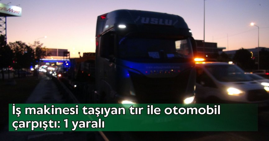 İş makinesi taşıyan tır ile otomobil çarpıştı: 1 yaralı