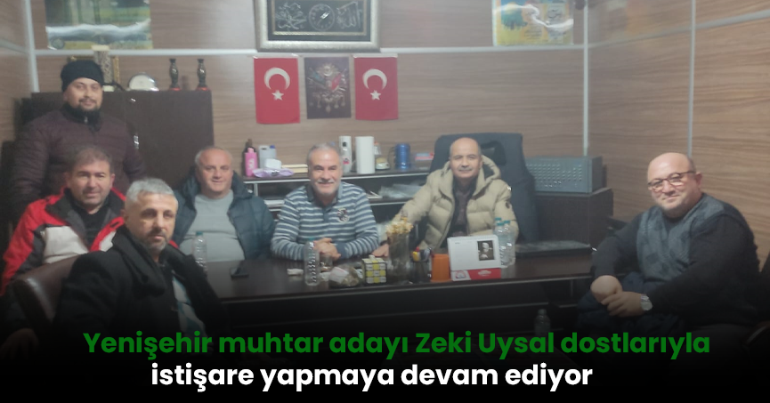 Yenişehir muhtar adayı Zeki Uysal dostlarıyla istişare yapmaya devam ediyor.