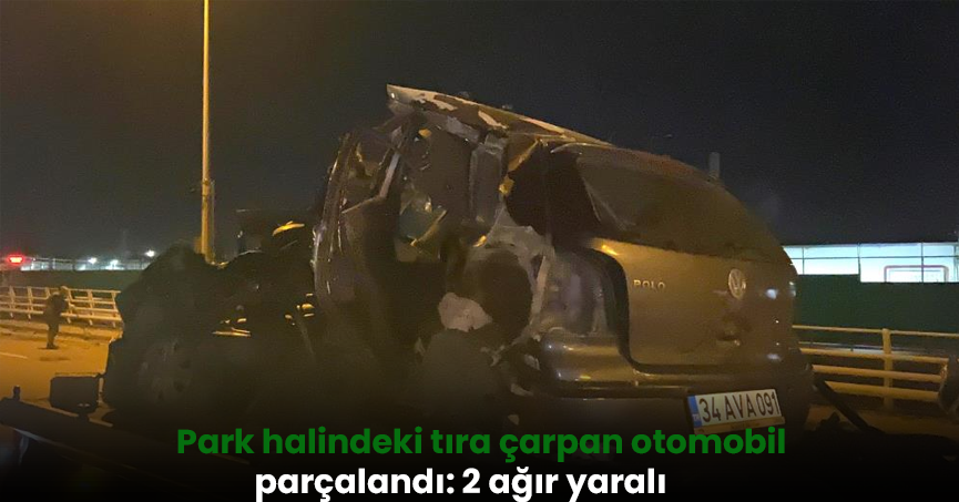  Park halindeki tıra çarpan otomobil parçalandı: 2 ağır yaralı