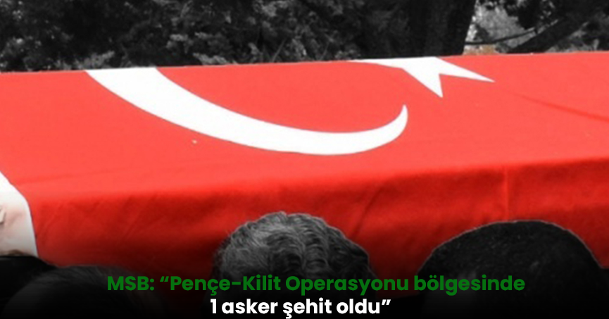 MSB: “Pençe-Kilit Operasyonu bölgesinde 1 asker şehit oldu”