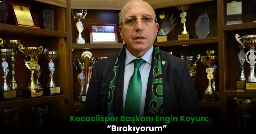 Kocaelispor Başkanı Engin Koyun: “Bırakıyorum”