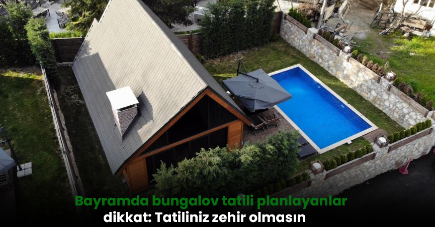 Bayramda bungalov tatili planlayanlar dikkat: Tatiliniz zehir olmasın