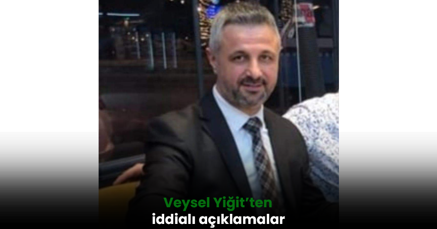 Veysel Yiğit'ten iddialı açıklamalar